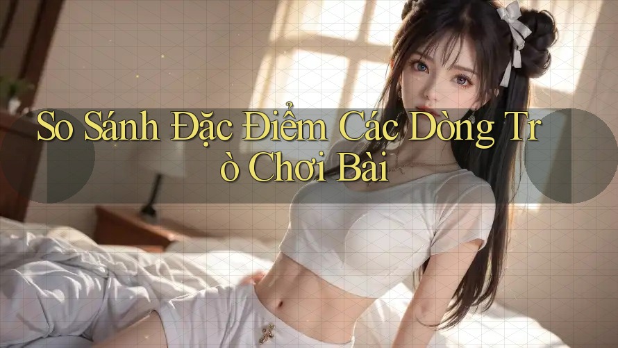 So Sánh Đặc Điểm Các Dòng Trò Chơi Bài So Sánh Đặc Điểm Các Dòng Trò Chơi Bài