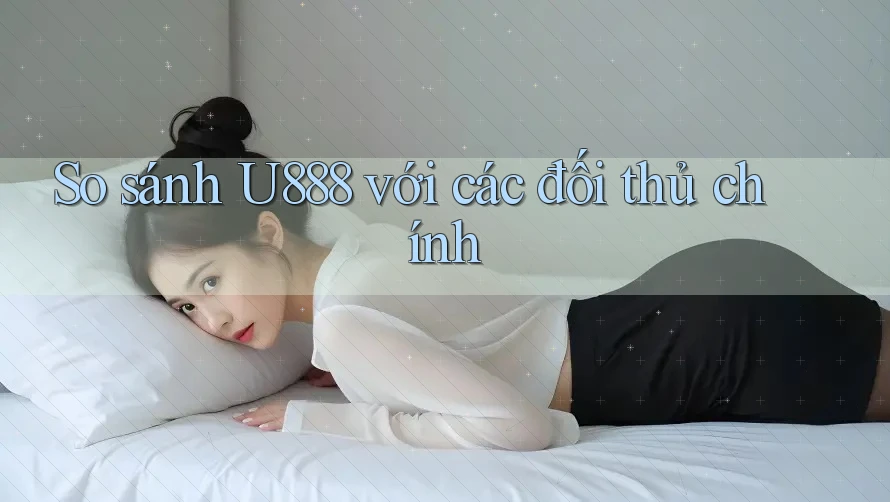 So sánh U888 với các đối thủ chính So sánh U888 với các đối thủ chính