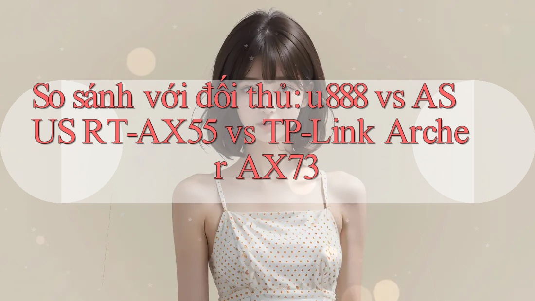So sánh với đối thủ: u888 vs ASUS RT-AX55 vs TP-Link Archer AX73