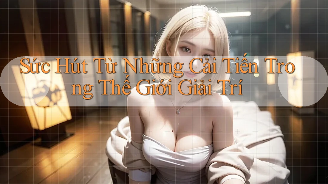 Sức Hút Từ Những Cải Tiến Trong Thế Giới Giải Trí