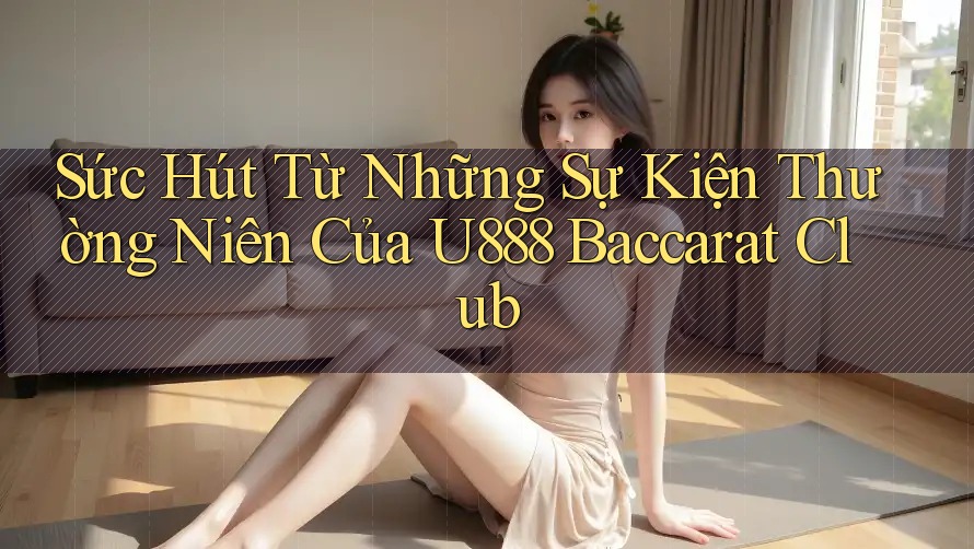 Sức Hút Từ Những Sự Kiện Thường Niên Của U888 Baccarat Club