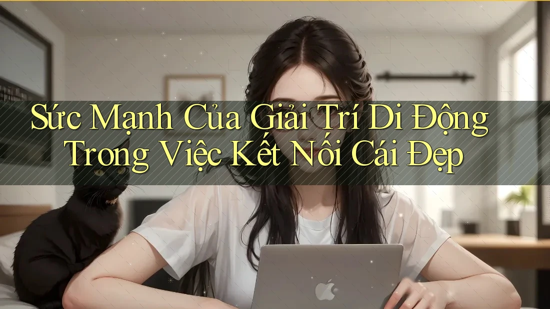 Sức Mạnh Của Giải Trí Di Động Trong Việc Kết Nối Cái Đẹp Sức Mạnh Của Giải Trí Di Động Trong Việc Kết Nối Cái Đẹp