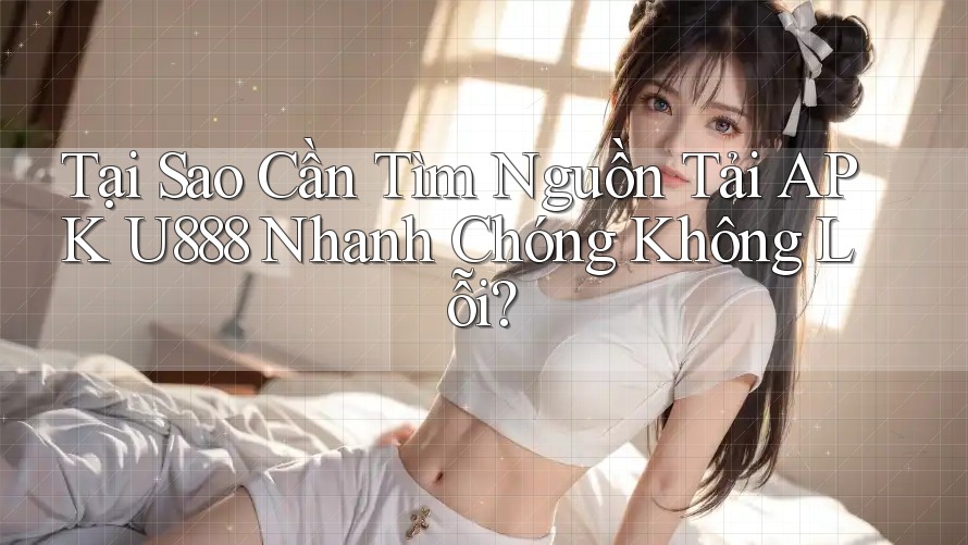 Tại Sao Cần Tìm Nguồn Tải APK U888 Nhanh Chóng Không Lỗi? Tại Sao Cần Tìm Nguồn Tải APK U888 Nhanh Chóng Không Lỗi?