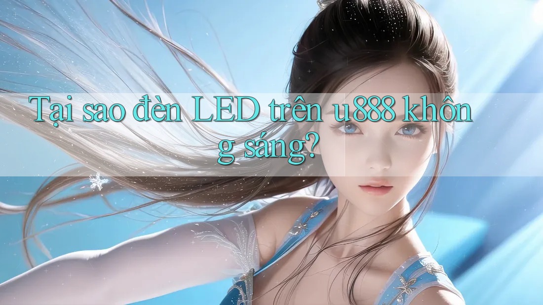 Tại sao đèn LED trên u888 không sáng?
