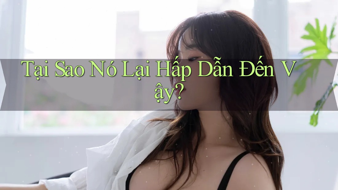 Tại Sao Nó Lại Hấp Dẫn Đến Vậy?