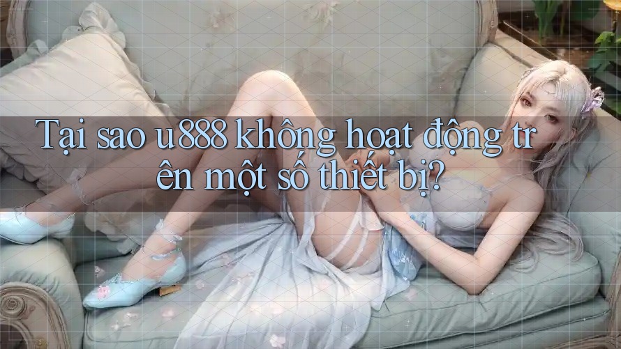 Tại sao u888 không hoạt động trên một số thiết bị? Tại sao u888 không hoạt động trên một số thiết bị?