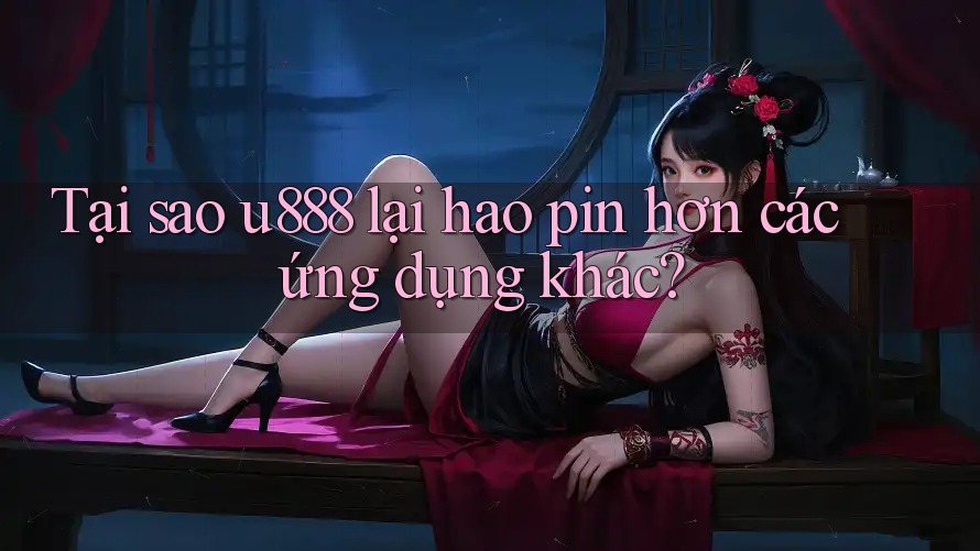 Tại sao u888 lại hao pin hơn các ứng dụng khác? Tại sao u888 lại hao pin hơn các ứng dụng khác?