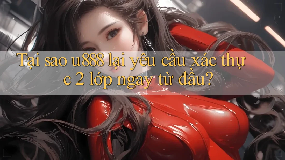 Tại sao u888 lại yêu cầu xác thực 2 lớp ngay từ đầu?