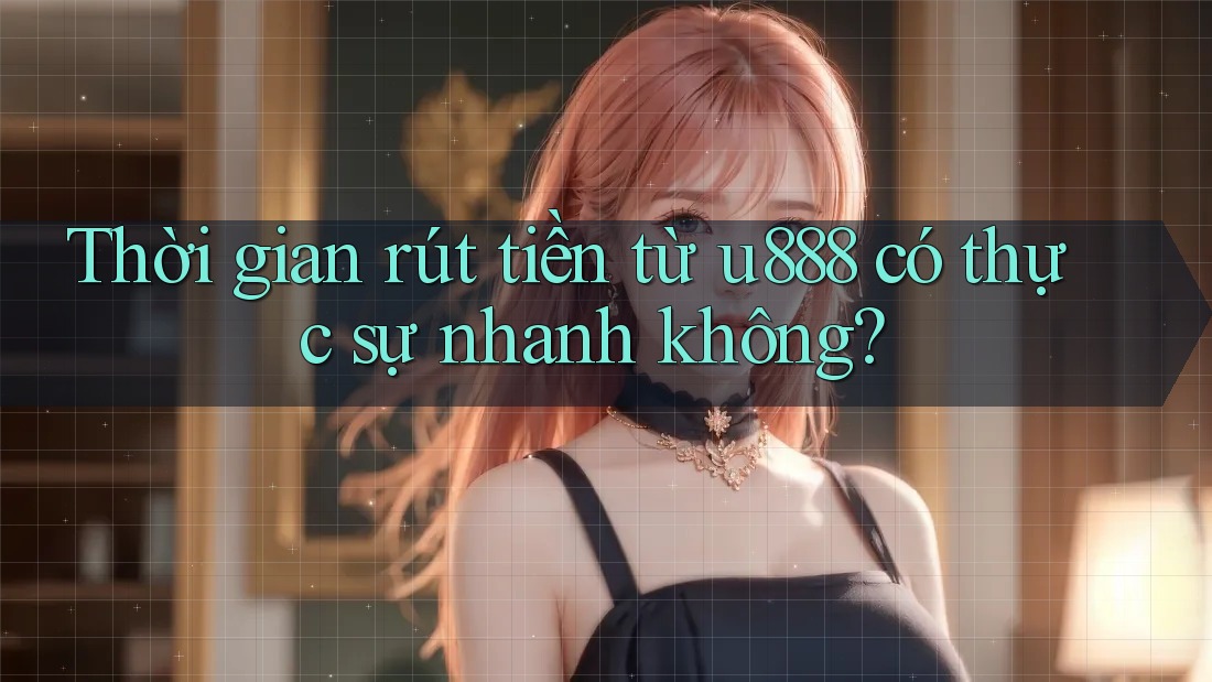 Thời gian rút tiền từ u888 có thực sự nhanh không?