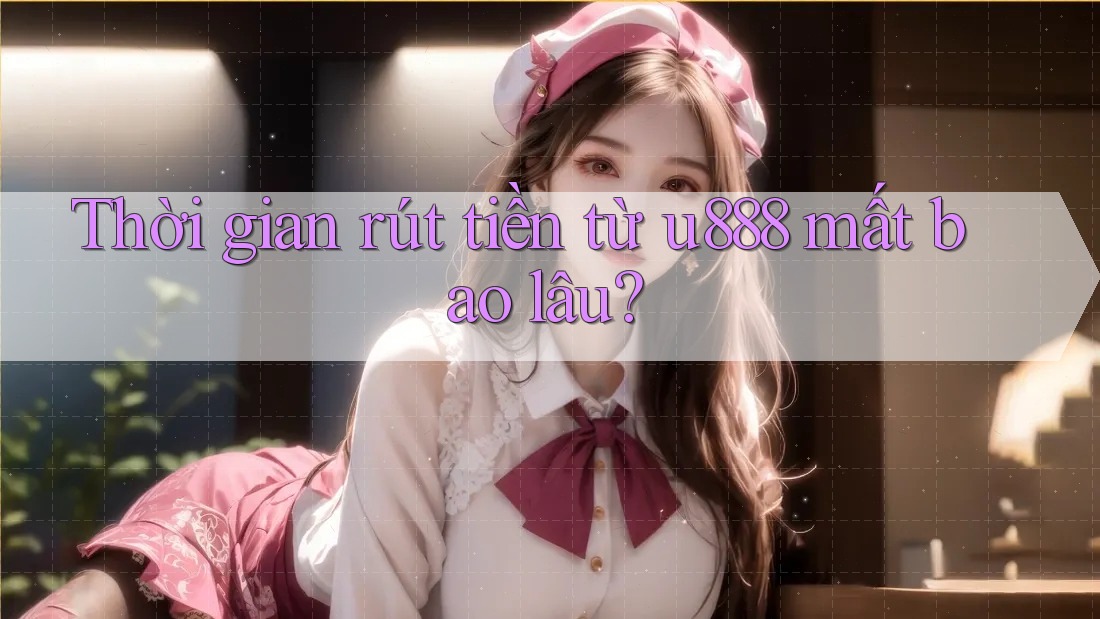 Thời gian rút tiền từ u888 mất bao lâu?
