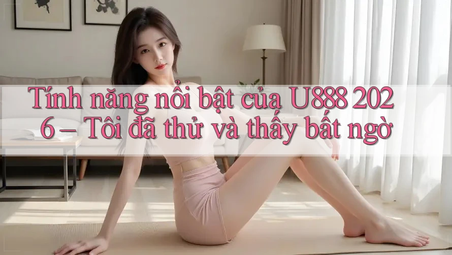 Tính năng nổi bật của U888 2026 – Tôi đã thử và thấy bất ngờ Tính năng nổi bật của U888 2026 – Tôi đã thử và thấy bất ngờ