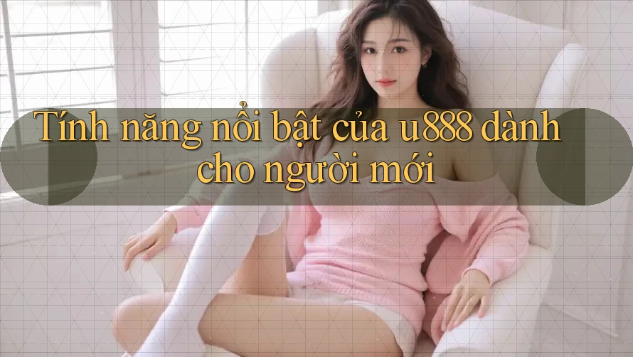 Tính năng nổi bật của u888 dành cho người mới Tính năng nổi bật của u888 dành cho người mới