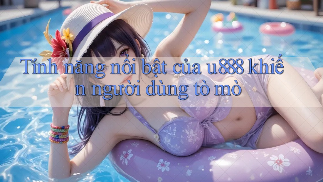 Tính năng nổi bật của u888 khiến người dùng tò mò Tính năng nổi bật của u888 khiến người dùng tò mò