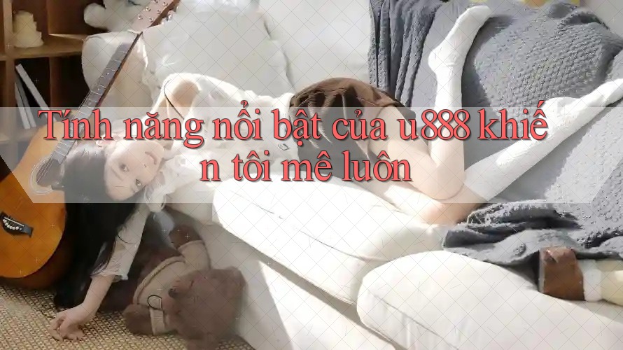 Tính năng nổi bật của u888 khiến tôi mê luôn