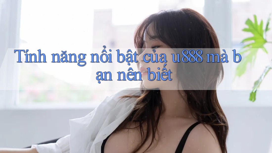 Tính năng nổi bật của u888 mà bạn nên biết