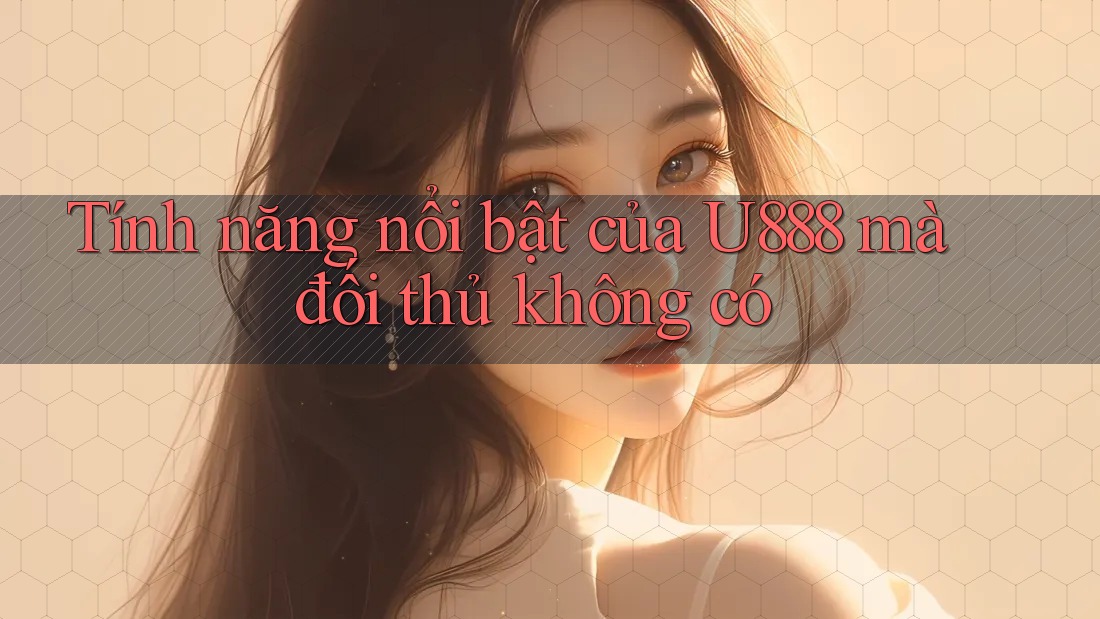 Tính năng nổi bật của U888 mà đối thủ không có Tính năng nổi bật của U888 mà đối thủ không có