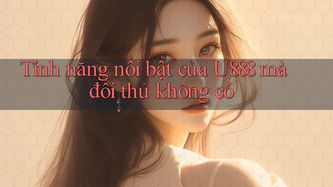 Tính năng nổi bật của U888 mà đối thủ không có