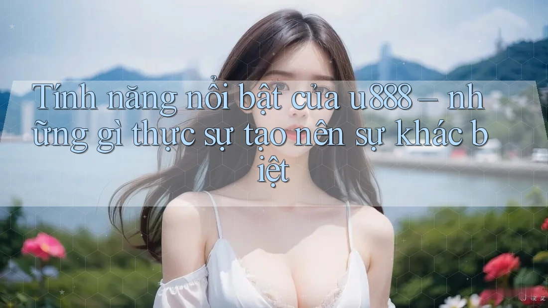 Tính năng nổi bật của u888 – những gì thực sự tạo nên sự khác biệt Tính năng nổi bật của u888 – những gì thực sự tạo nên sự khác biệt