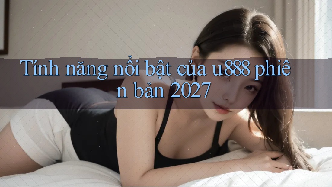 Tính năng nổi bật của u888 phiên bản 2027 Tính năng nổi bật của u888 phiên bản 2027