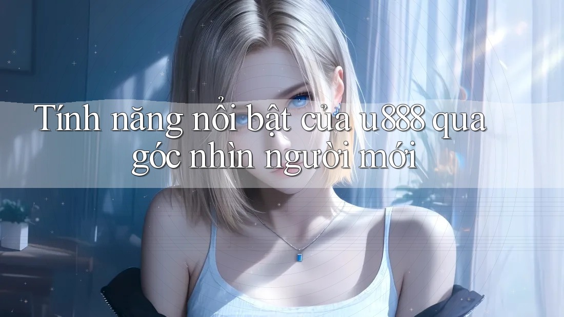 Tính năng nổi bật của u888 qua góc nhìn người mới
