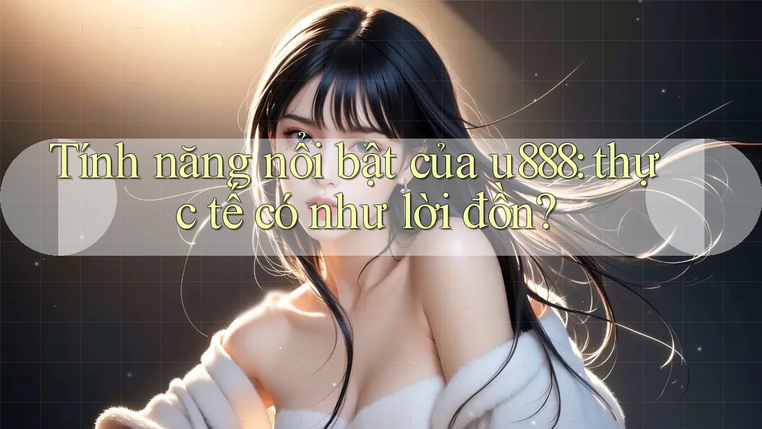 Tính năng nổi bật của u888: thực tế có như lời đồn?