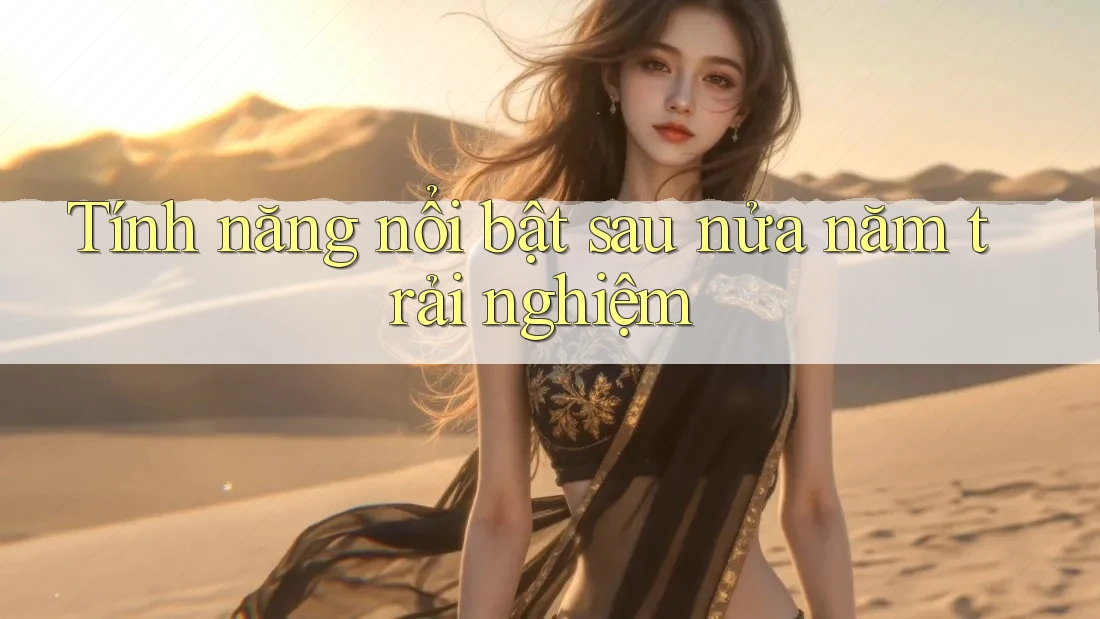 Tính năng nổi bật sau nửa năm trải nghiệm Tính năng nổi bật sau nửa năm trải nghiệm