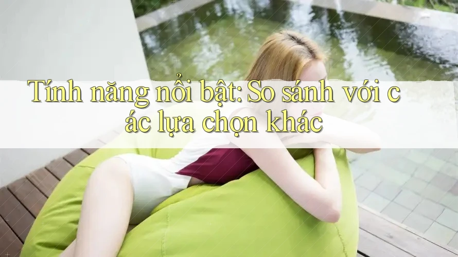 Tính năng nổi bật: So sánh với các lựa chọn khác Tính năng nổi bật: So sánh với các lựa chọn khác