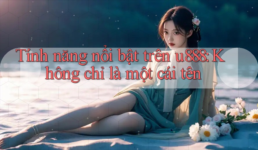Tính năng nổi bật trên u888: Không chỉ là một cái tên