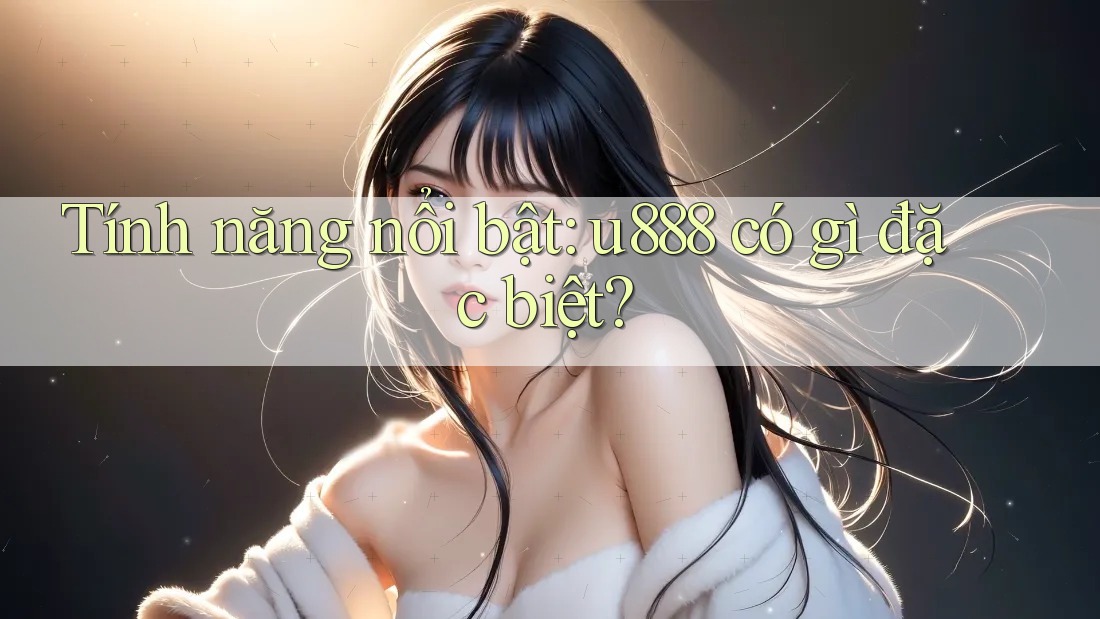 Tính năng nổi bật: u888 có gì đặc biệt?