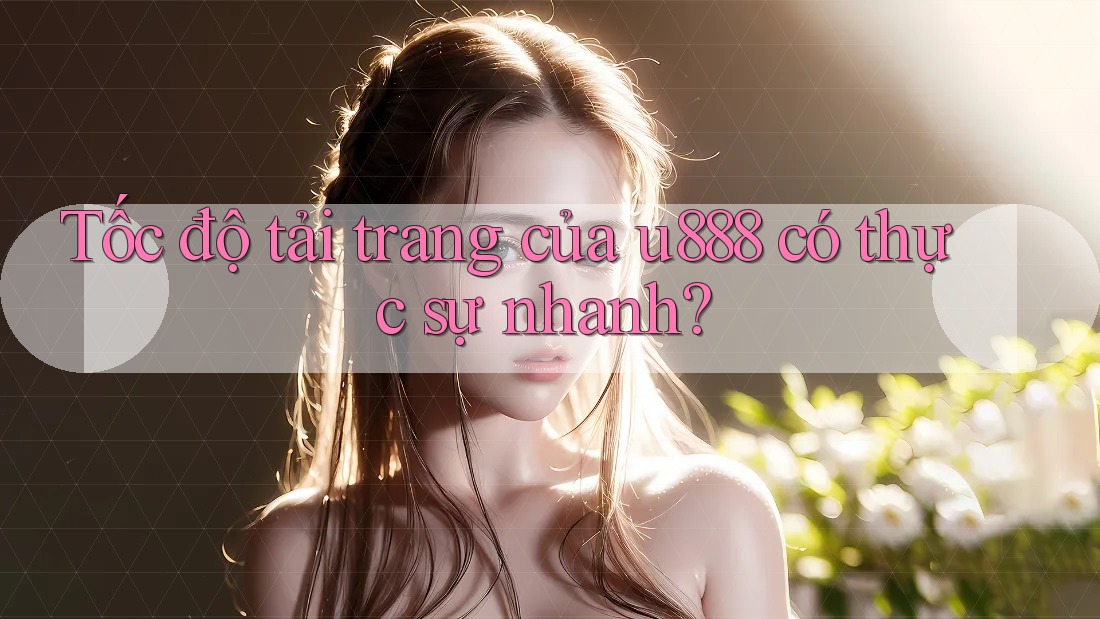 Tốc độ tải trang của u888 có thực sự nhanh?