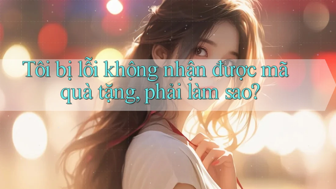 Tôi bị lỗi không nhận được mã quà tặng, phải làm sao?