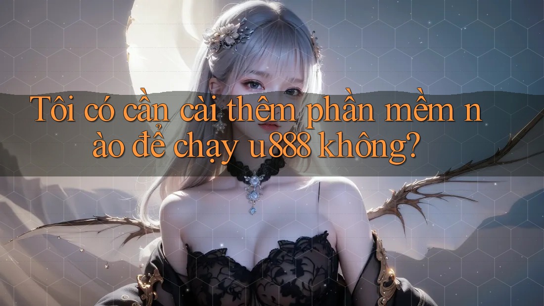 Tôi có cần cài thêm phần mềm nào để chạy u888 không?