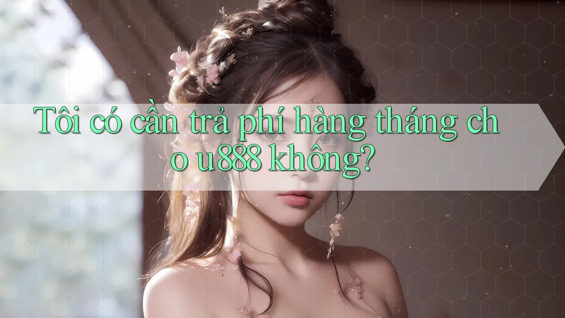 Tôi có cần trả phí hàng tháng cho u888 không? Tôi có cần trả phí hàng tháng cho u888 không?