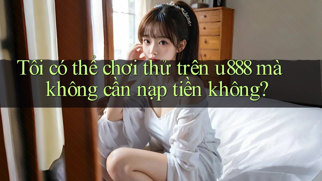 Tôi có thể chơi thử trên u888 mà không cần nạp tiền không? Tôi có thể chơi thử trên u888 mà không cần nạp tiền không?