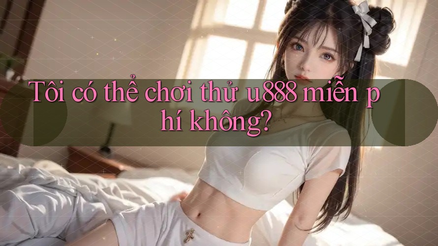 Tôi có thể chơi thử u888 miễn phí không?