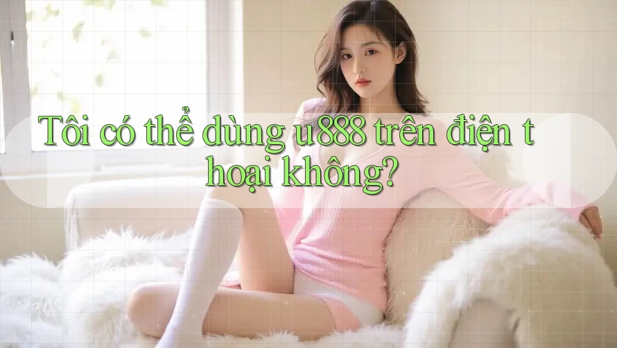Tôi có thể dùng u888 trên điện thoại không? Tôi có thể dùng u888 trên điện thoại không?