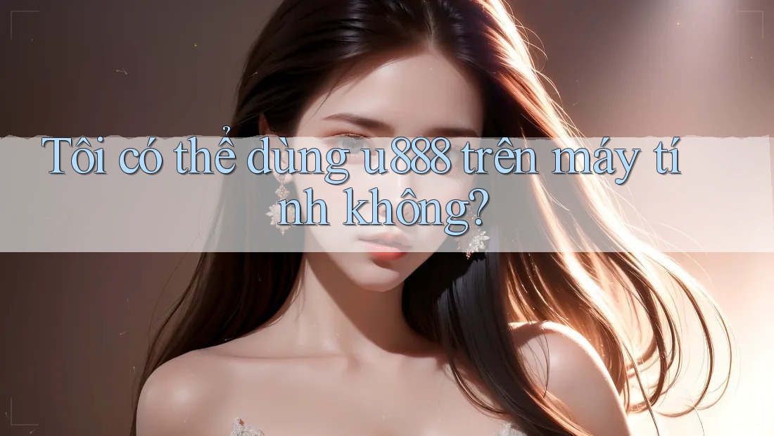 Tôi có thể dùng u888 trên máy tính không?