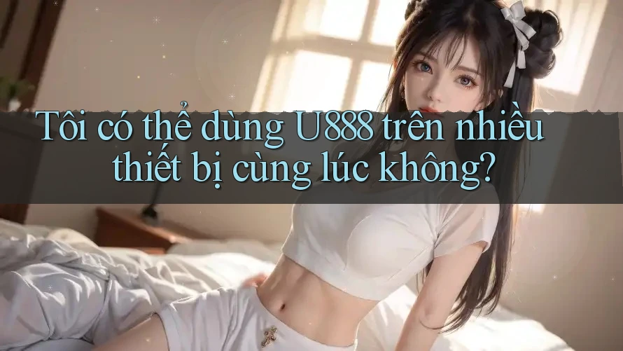 Tôi có thể dùng U888 trên nhiều thiết bị cùng lúc không? Tôi có thể dùng U888 trên nhiều thiết bị cùng lúc không?