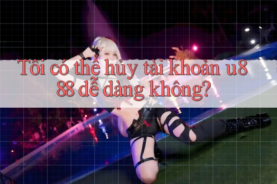 Tôi có thể hủy tài khoản u888 dễ dàng không? Tôi có thể hủy tài khoản u888 dễ dàng không?