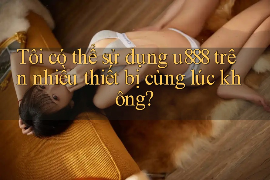 Tôi có thể sử dụng u888 trên nhiều thiết bị cùng lúc không? Tôi có thể sử dụng u888 trên nhiều thiết bị cùng lúc không?