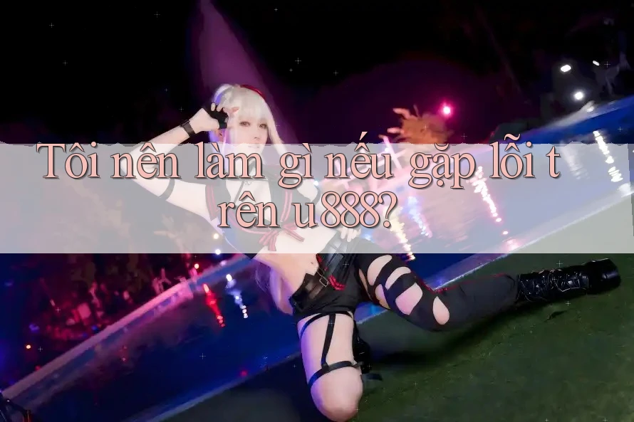 Tôi nên làm gì nếu gặp lỗi trên u888? Tôi nên làm gì nếu gặp lỗi trên u888?