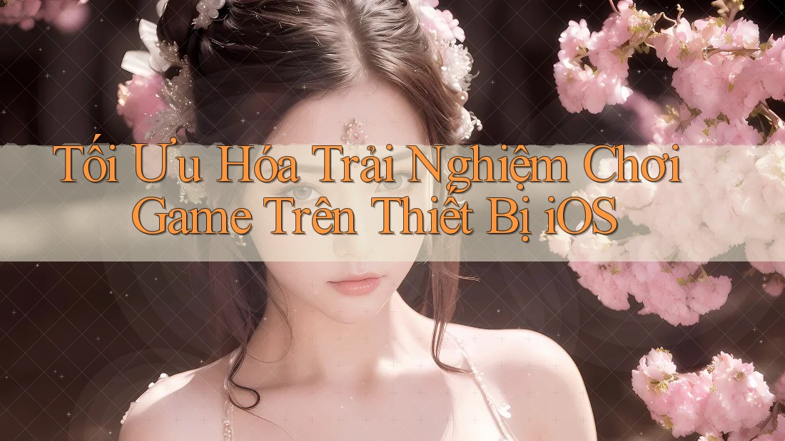 Tối Ưu Hóa Trải Nghiệm Chơi Game Trên Thiết Bị iOS