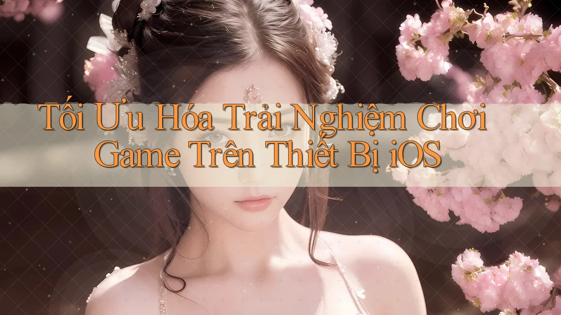 Tối Ưu Hóa Trải Nghiệm Chơi Game Trên Thiết Bị iOS