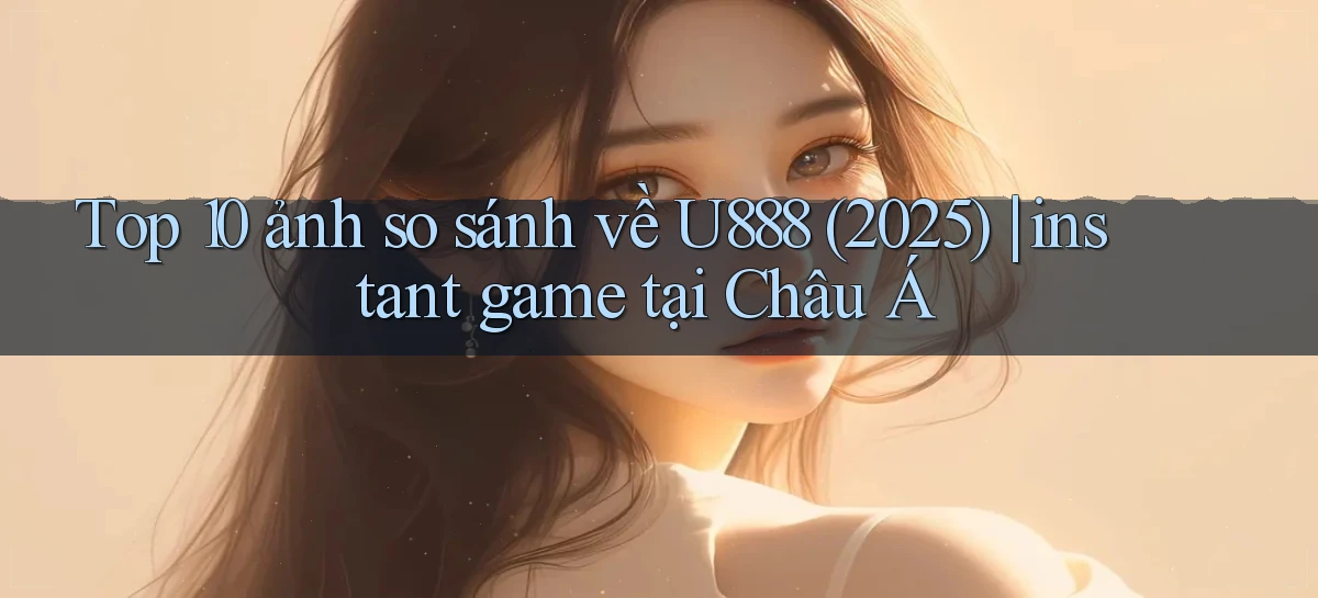 Top 10 ảnh so sánh về U888 (2025) instant game tại Châu Á