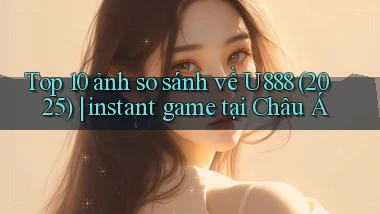 Top 10 ảnh so sánh về U888 (2025) instant game tại Châu Á