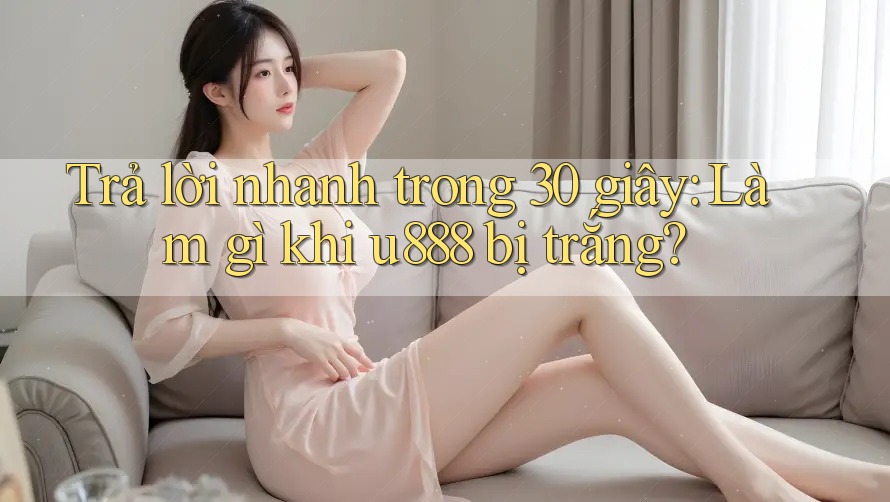 Trả lời nhanh trong 30 giây: Làm gì khi u888 bị trắng?
