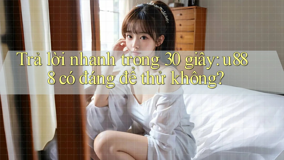 Trả lời nhanh trong 30 giây: u888 có đáng để thử không? Trả lời nhanh trong 30 giây: u888 có đáng để thử không?