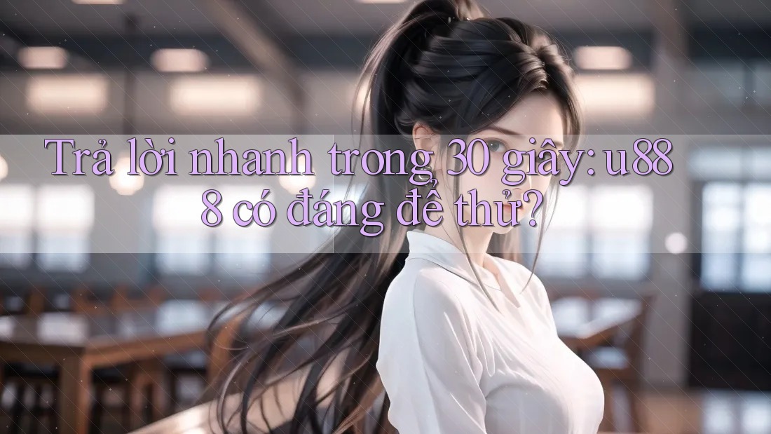 Trả lời nhanh trong 30 giây: U888 có đáng để thử? Trả lời nhanh trong 30 giây: U888 có đáng để thử?
