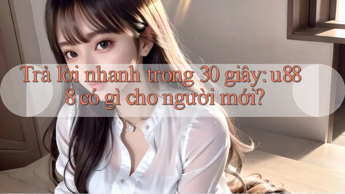 Trả lời nhanh trong 30 giây: u888 có gì cho người mới?