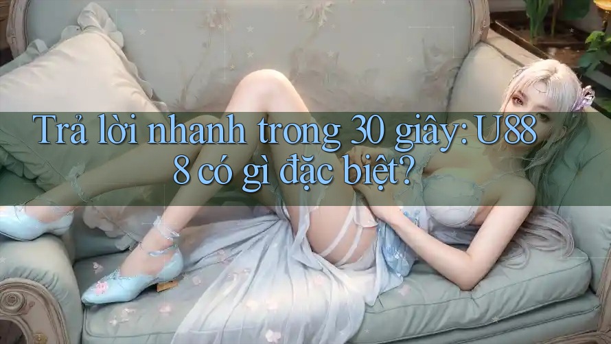 Trả lời nhanh trong 30 giây: U888 có gì đặc biệt? Trả lời nhanh trong 30 giây: U888 có gì đặc biệt?